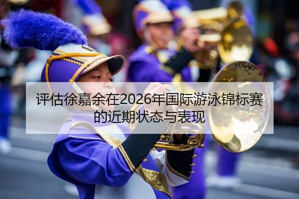 评估徐嘉余在2026年国际游泳锦标赛的近期状态与表现