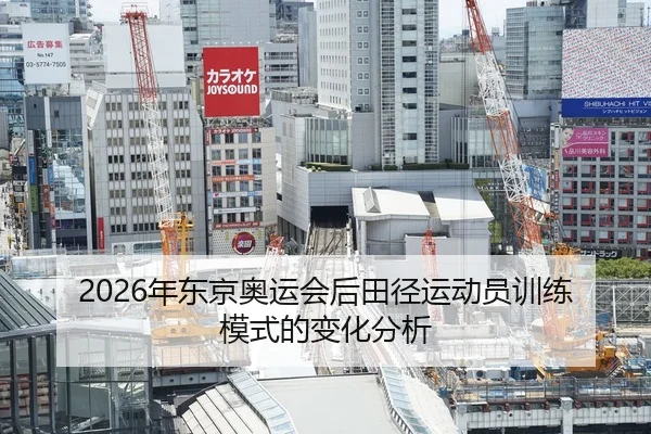 2026年东京奥运会后田径运动员训练模式的变化分析