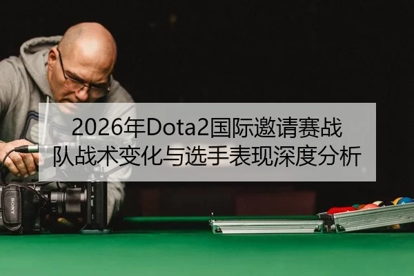 2026年Dota2国际邀请赛战队战术变化与选手表现深度分析