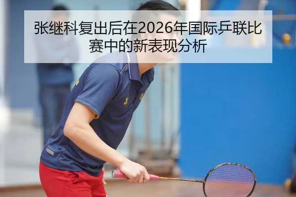 张继科复出后在2026年国际乒联比赛中的新表现分析