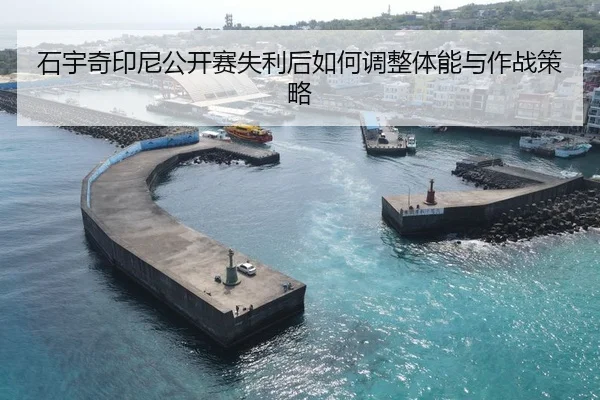 石宇奇印尼公开赛失利后如何调整体能与作战策略