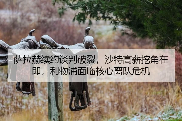 萨拉赫续约谈判破裂，沙特高薪挖角在即，利物浦面临核心离队危机