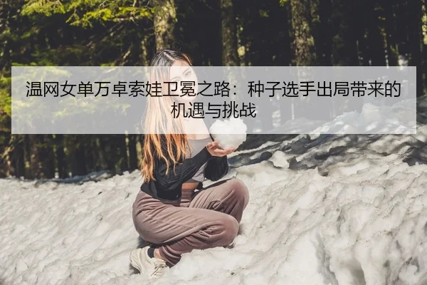 温网女单万卓索娃卫冕之路：种子选手出局带来的机遇与挑战