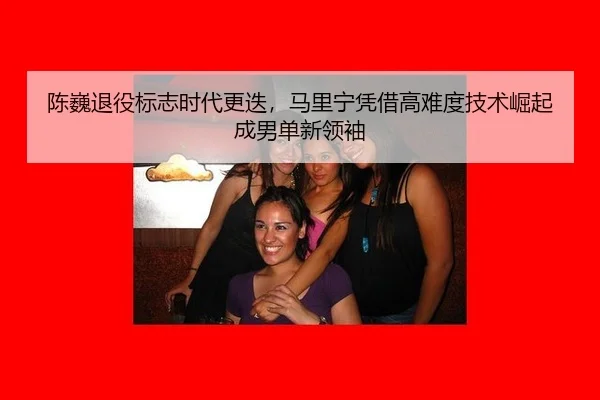 陈巍退役标志时代更迭，马里宁凭借高难度技术崛起成男单新领袖