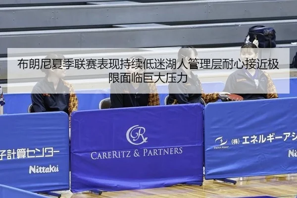 布朗尼夏季联赛表现持续低迷湖人管理层耐心接近极限面临巨大压力
