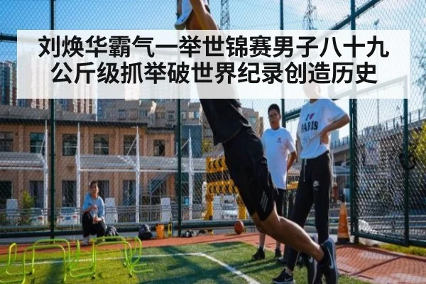 刘焕华霸气一举世锦赛男子八十九公斤级抓举破世界纪录创造历史
